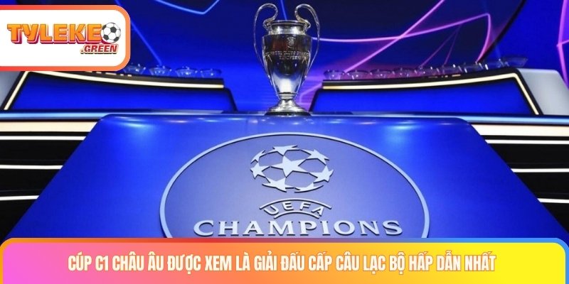 Cúp C1 châu Âu được xem là giải đấu cấp câu lạc bộ hấp dẫn nhất